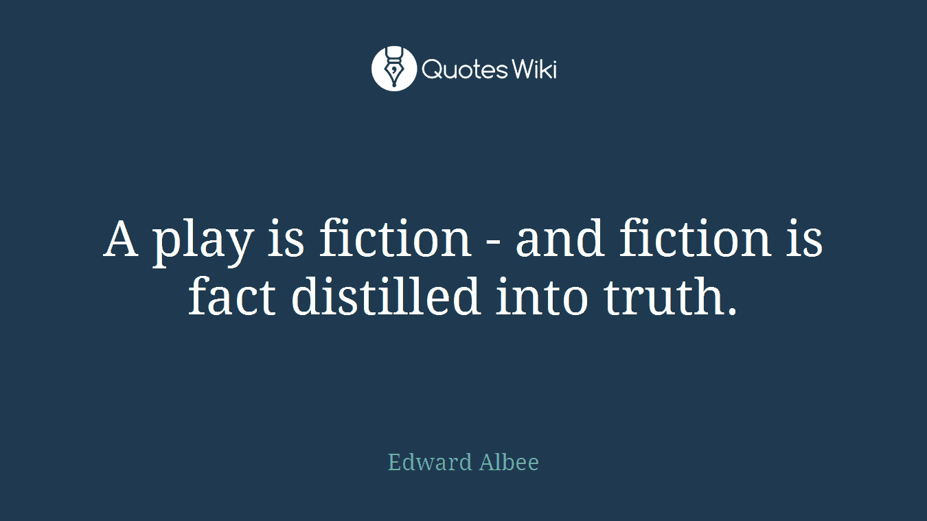 A play is fiction - and fiction is fact distilled into truth.