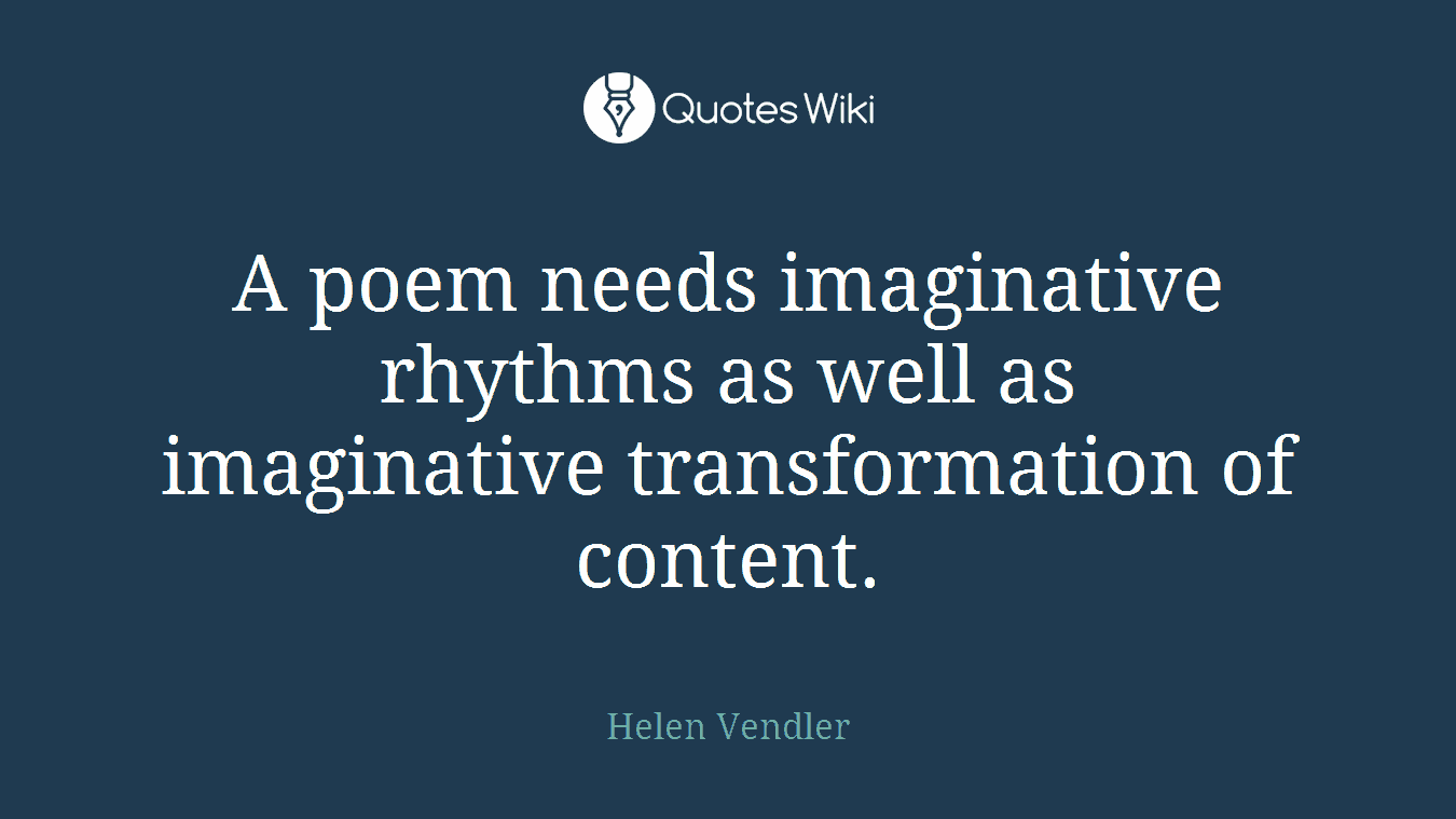 A poem needs imaginative rhythms as well as imaginative transformation of content.