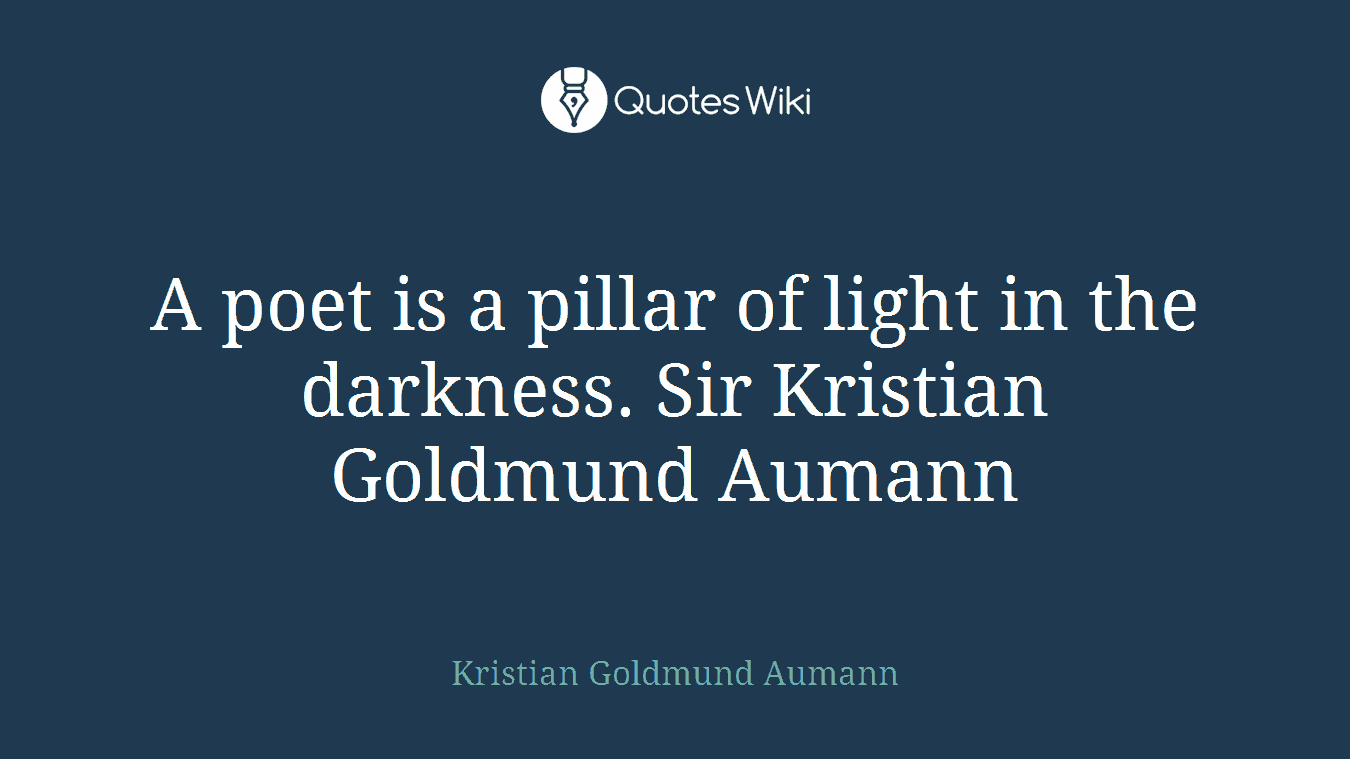 A poet is a pillar of light in the darkness. Sir Kristian Goldmund Aumann