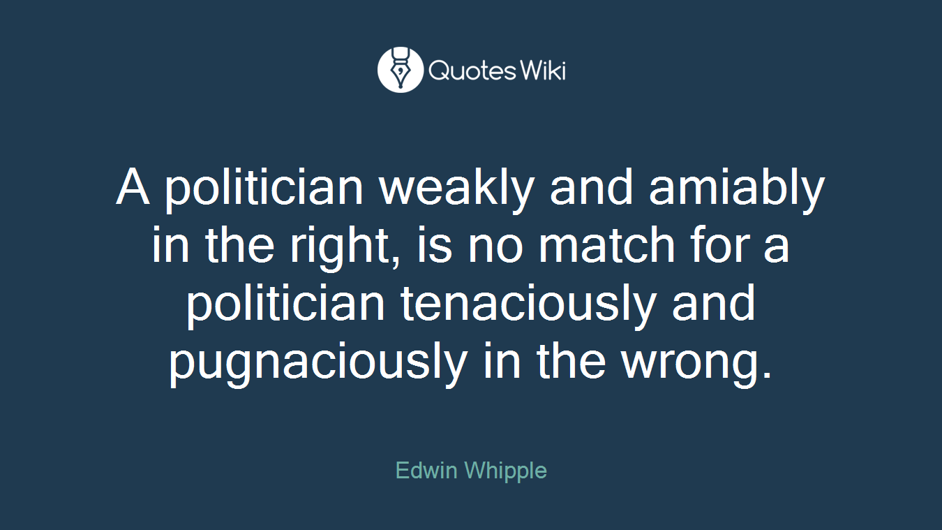 A politician weakly and amiably in the right, is no match for a politician tenaciously and pugnaciously in the wrong.