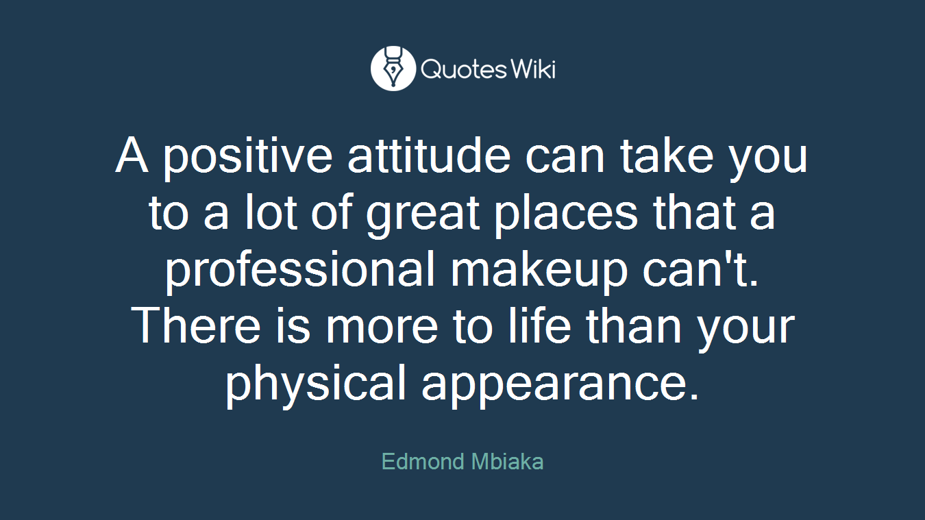 A positive attitude can take you to a lot of great places that a professional makeup can't. There is more to life than your physical appearance.