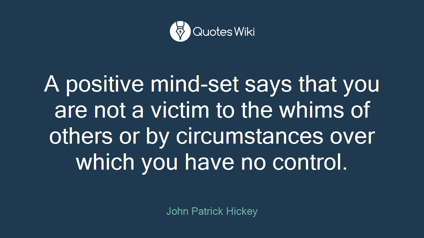 A positive mind-set says that you are not a victim to the whims of others or by circumstances over which you have no control.
