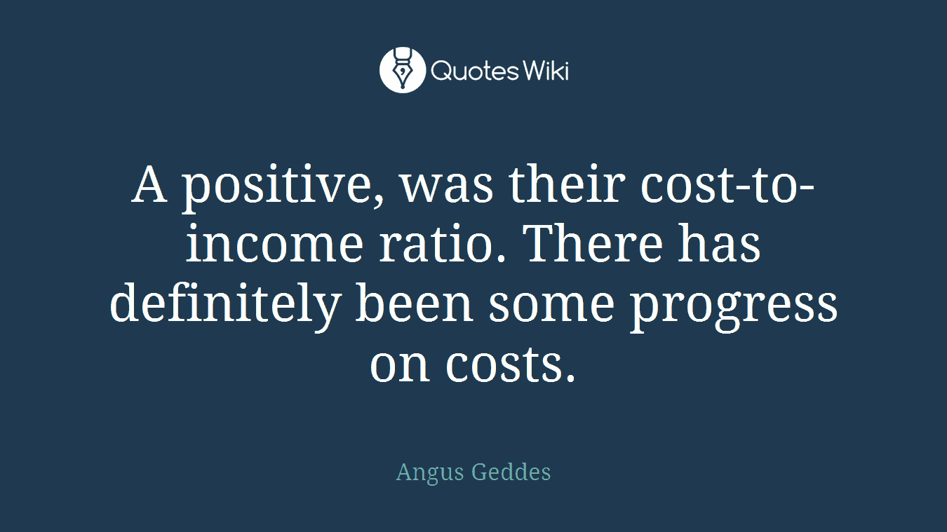 A positive, was their cost-to-income ratio. There has definitely been some progress on costs.