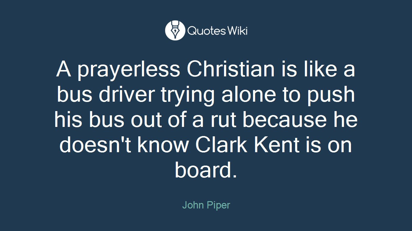 A prayerless Christian is like a bus driver trying alone to push his bus out of a rut because he doesn't know Clark Kent is on board.