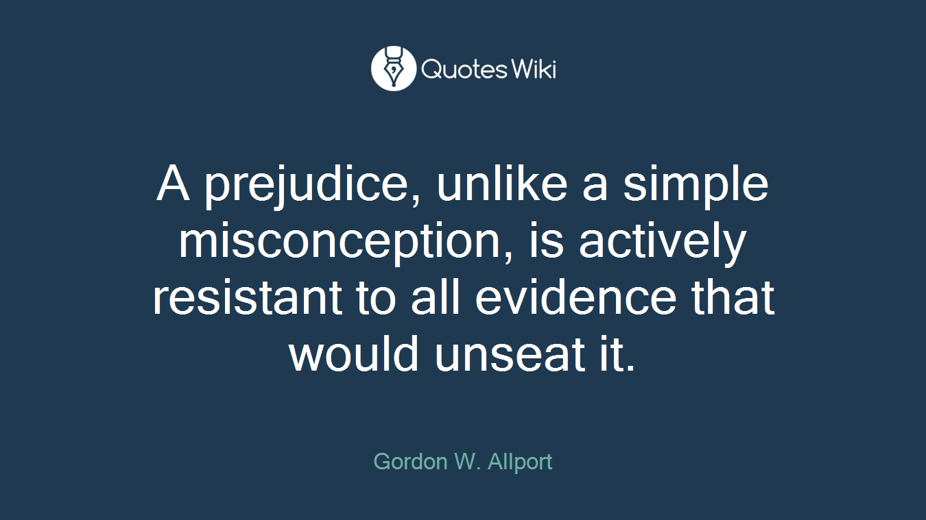 A prejudice, unlike a simple misconception, is actively resistant to all evidence that would unseat it.