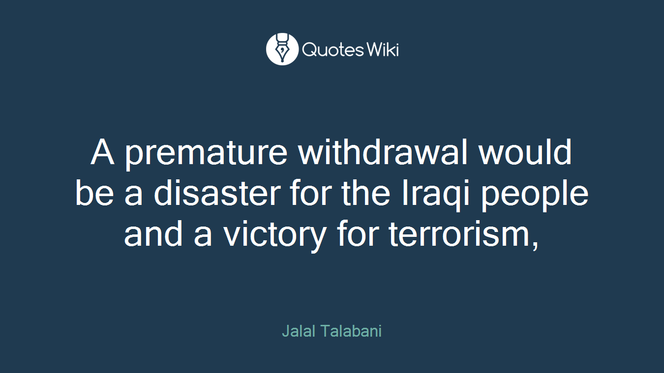 A premature withdrawal would be a disaster for the Iraqi people and a victory for terrorism,