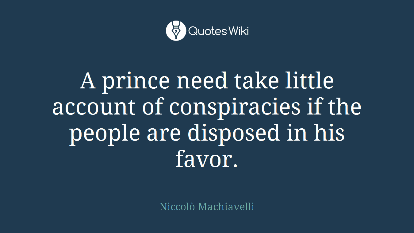 A prince need take little account of conspiracies if the people are disposed in his favor.