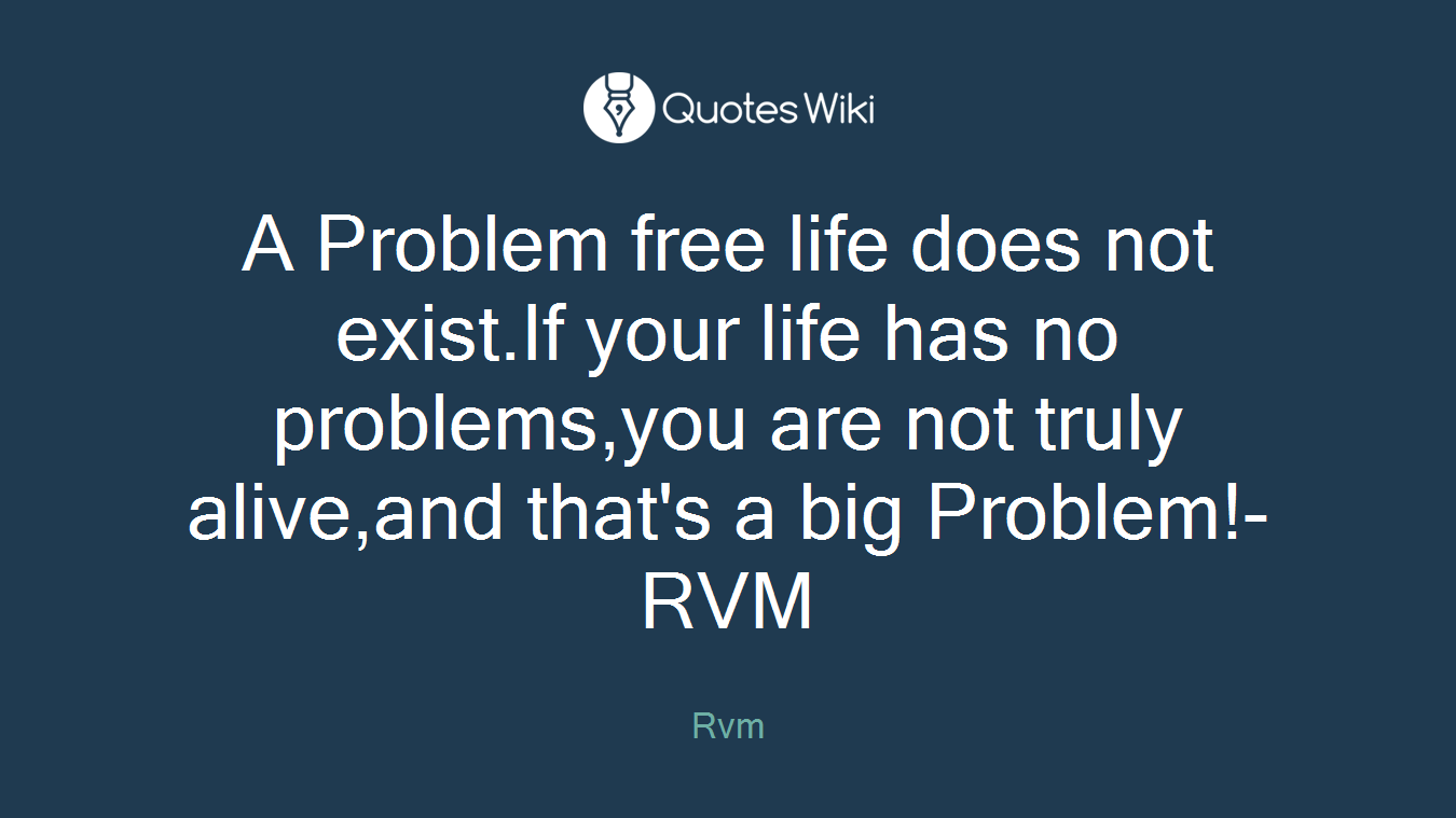 A Problem free life does not exist.If your life has no problems,you are not truly alive,and that's a big Problem!-RVM