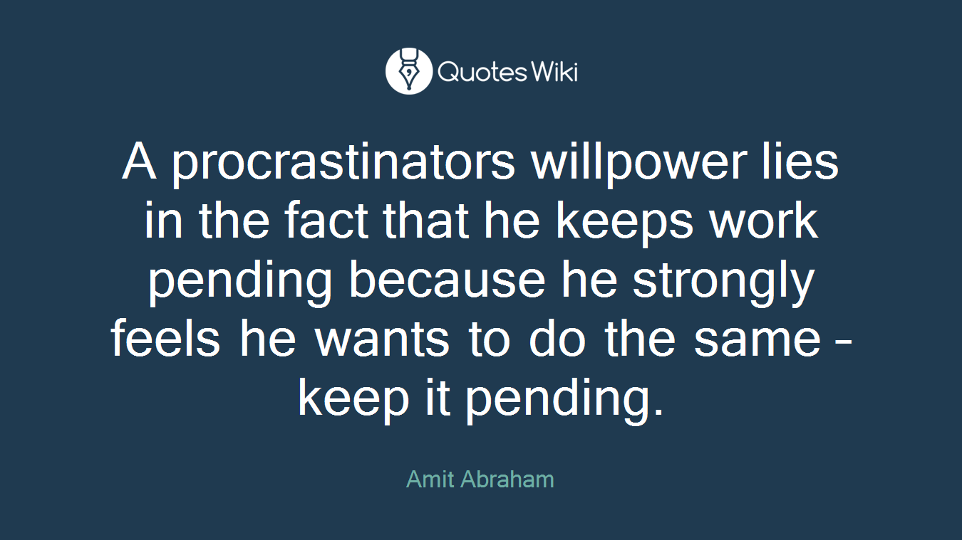 A procrastinators willpower lies in the fact that he keeps work pending because he strongly feels he wants to do the same – keep it pending.