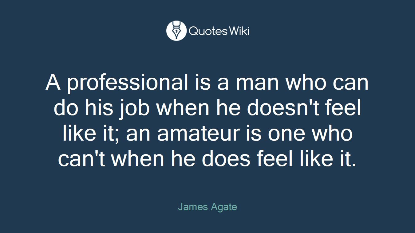 A professional is a man who can do his job when he doesn't feel like it; an amateur is one who can't when he does feel like it.