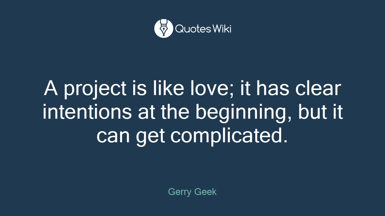 A project is like love; it has clear intentions at the beginning, but it can get complicated.