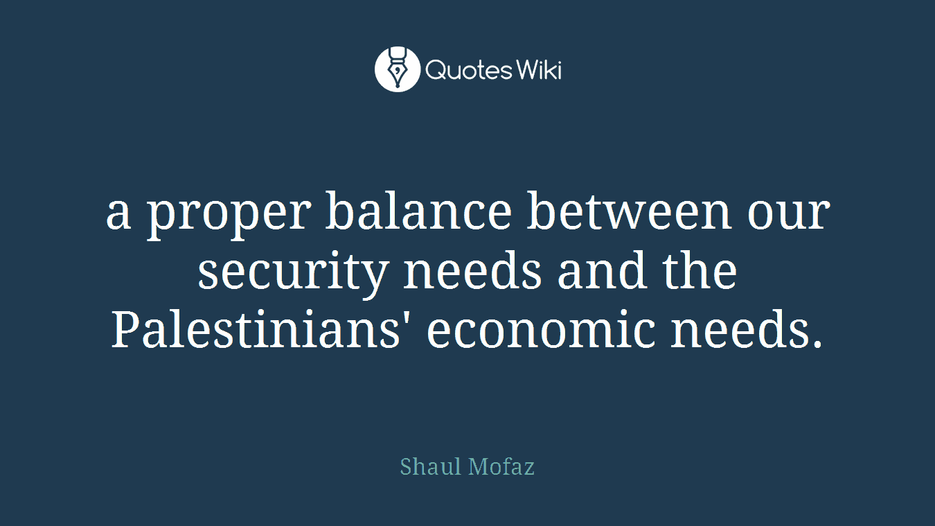 a proper balance between our security needs and the Palestinians' economic needs.