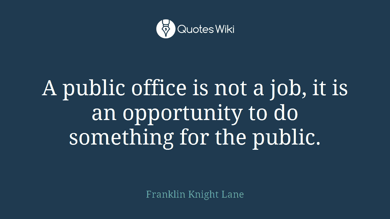 A public office is not a job, it is an opportunity to do something for the public.