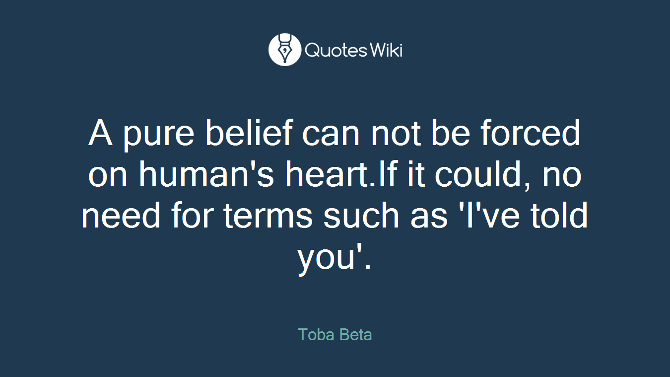 A pure belief can not be forced on human's heart.If it could, no need for terms such as 'I've told you'.
