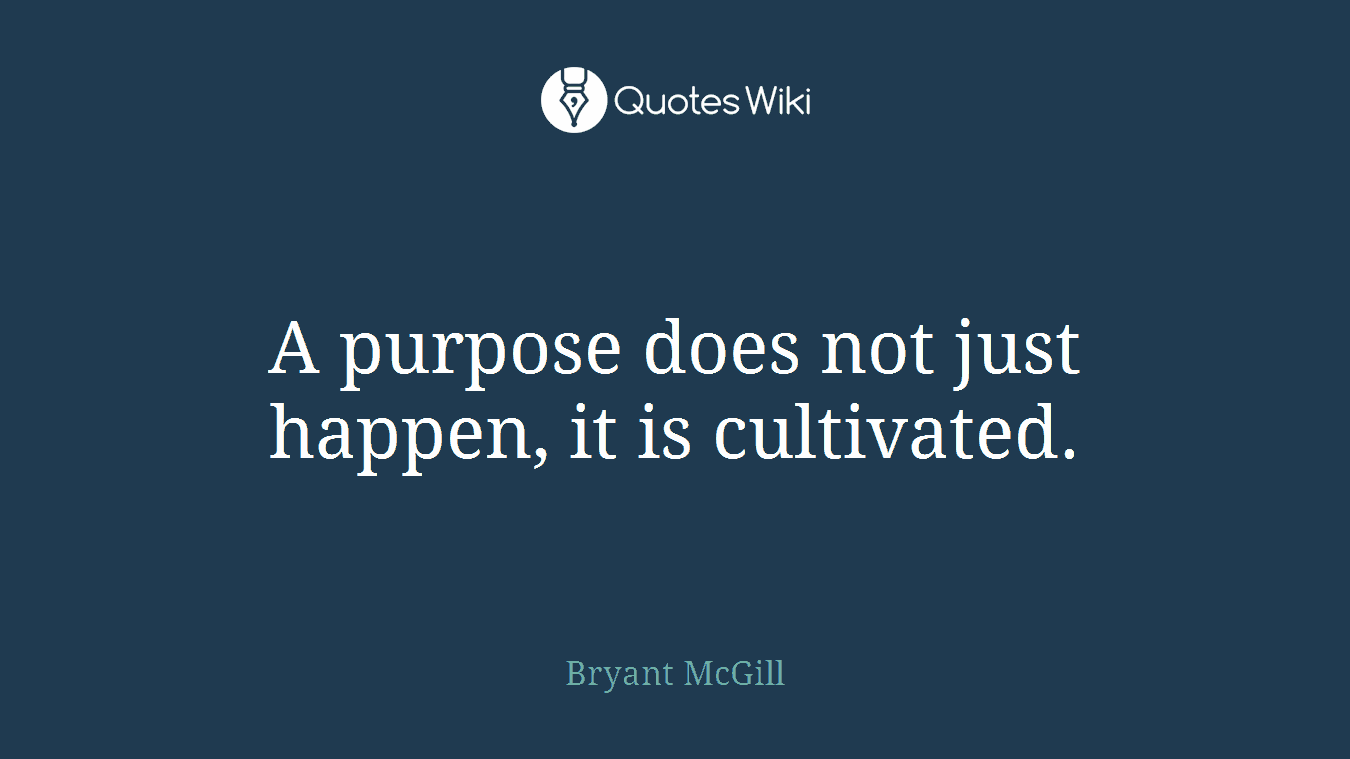 A purpose does not just happen, it is cultivated.