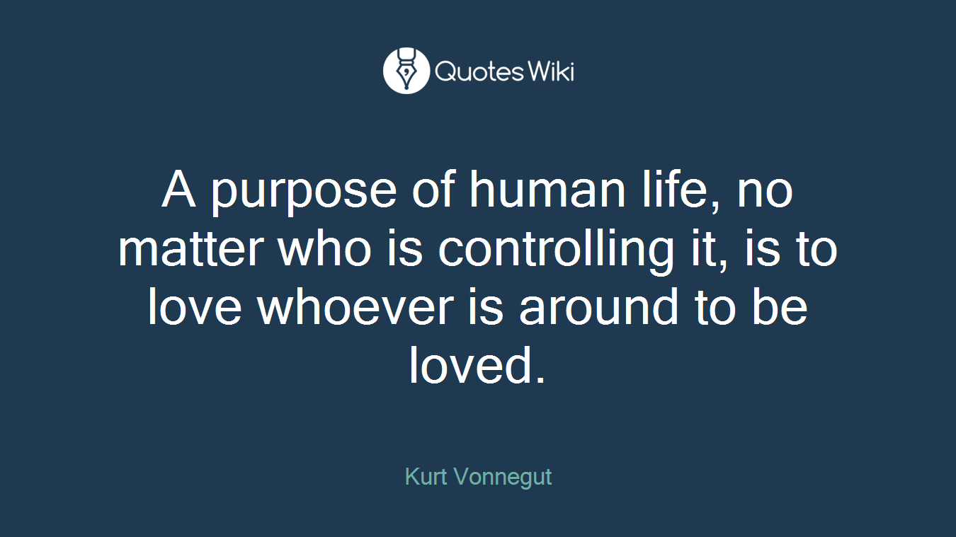 A purpose of human life, no matter who is controlling it, is to love whoever is around to be loved.