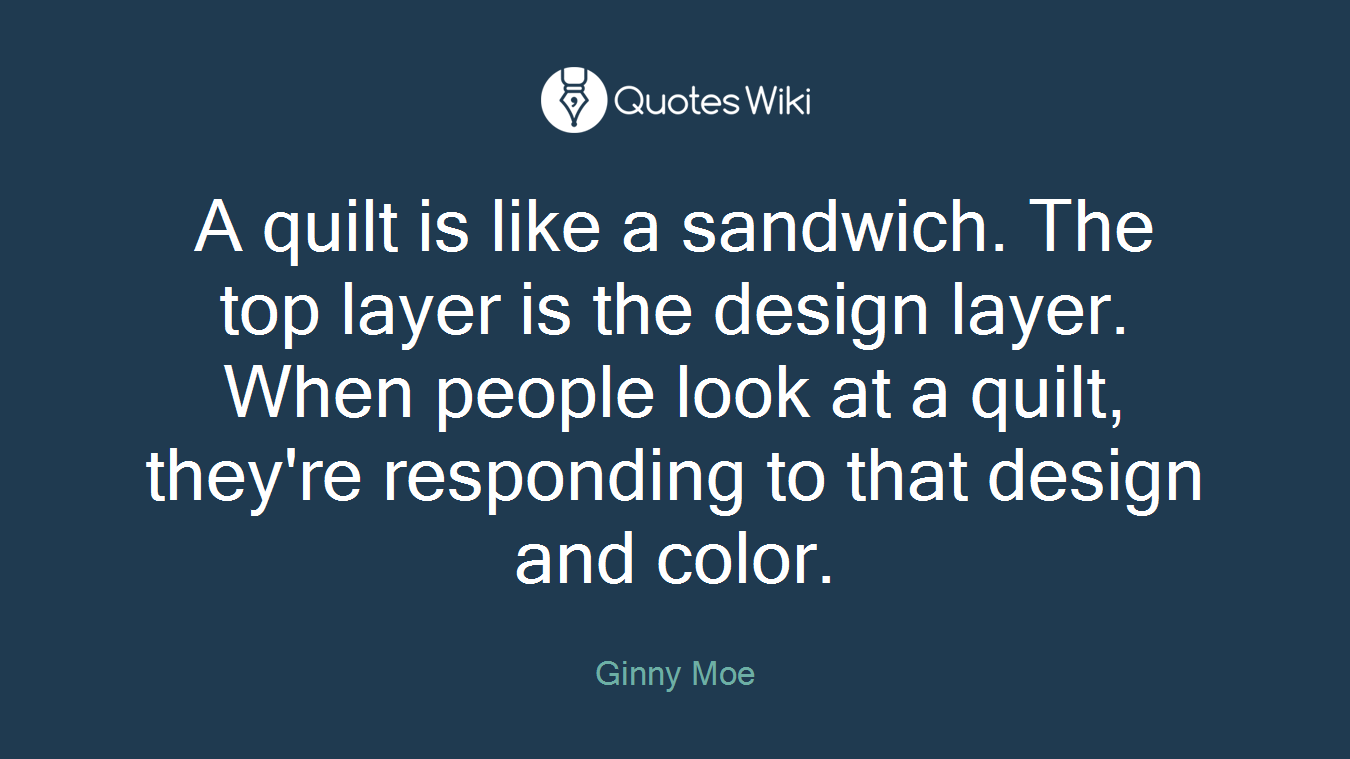 A quilt is like a sandwich. The top layer is the design layer. When people look at a quilt, they're responding to that design and color.