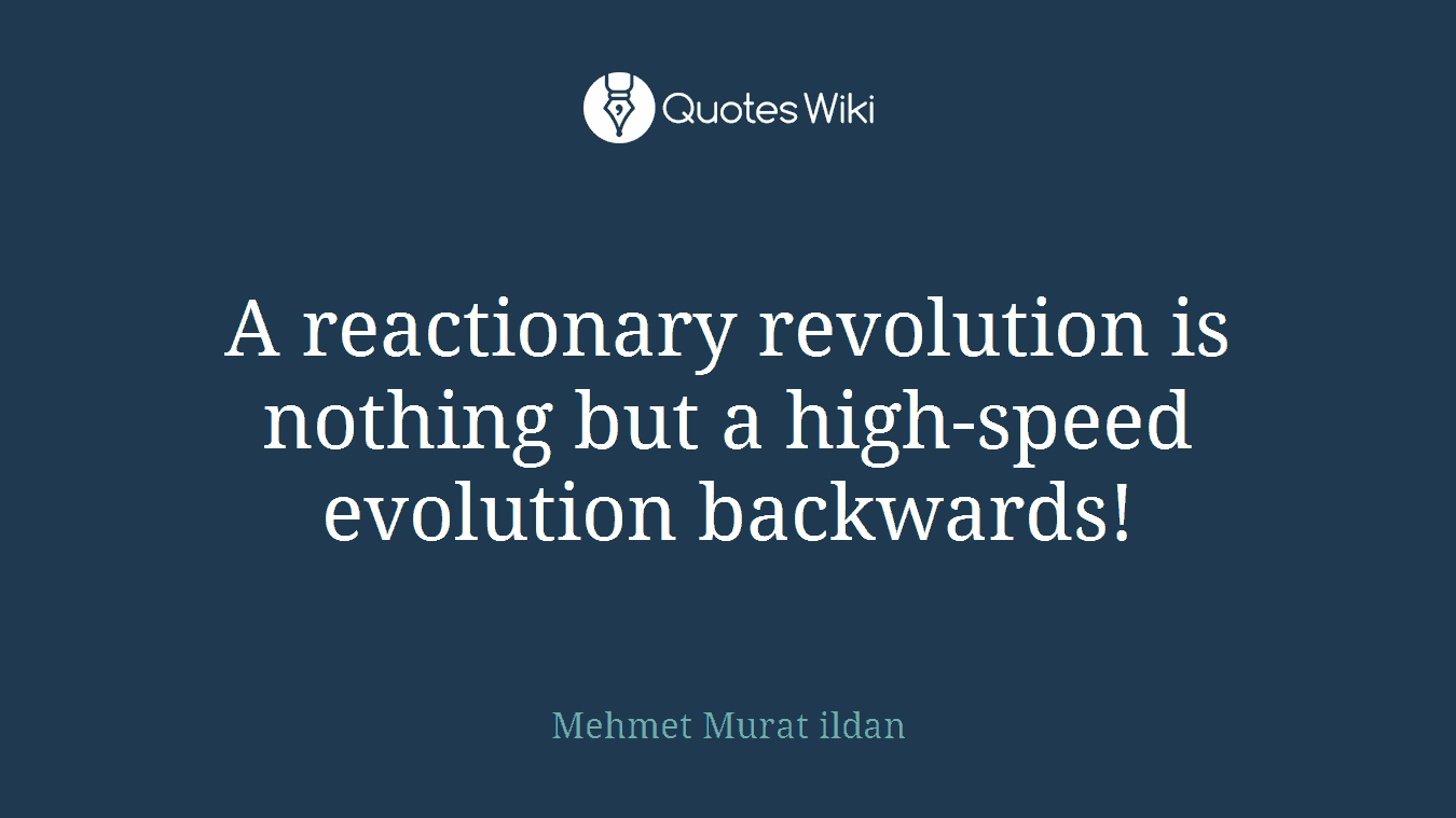 A reactionary revolution is nothing but a high-speed evolution backwards!