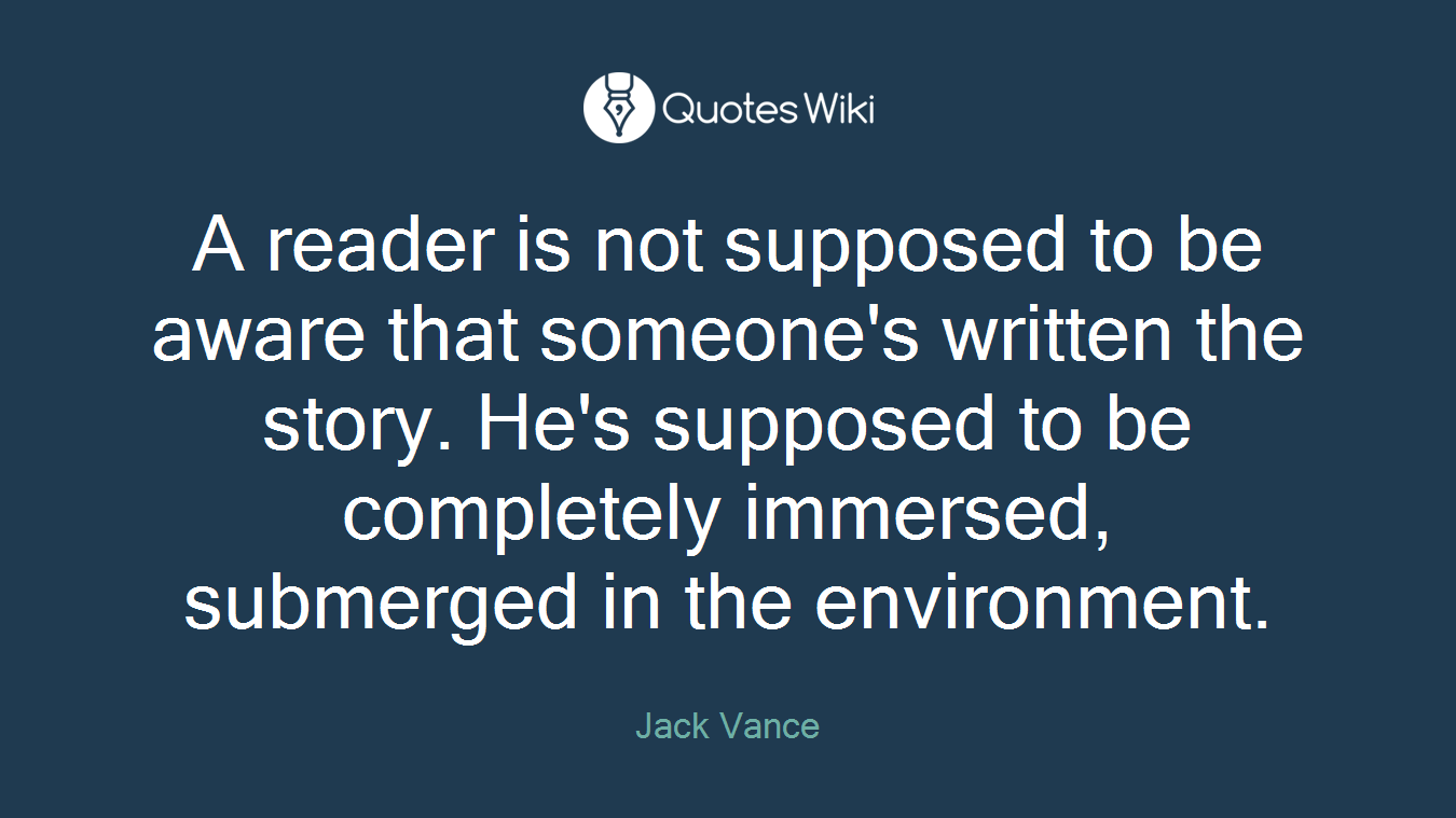 A reader is not supposed to be aware that someone's written the story. He's supposed to be completely immersed, submerged in the environment.