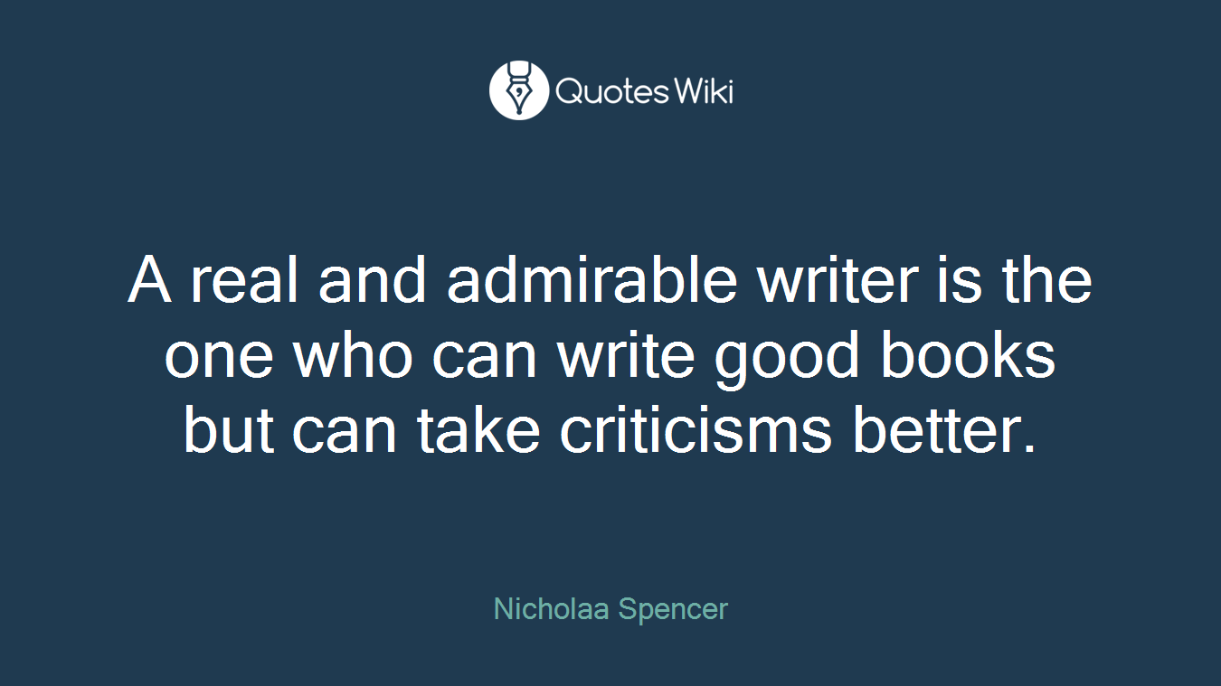 A real and admirable writer is the one who can write good books but can take criticisms better.