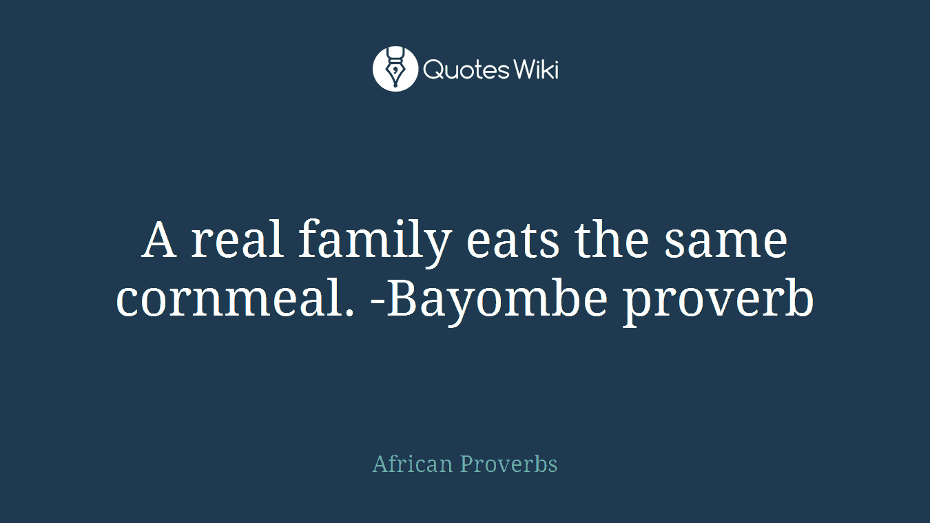 A real family eats the same cornmeal. -Bayombe proverb