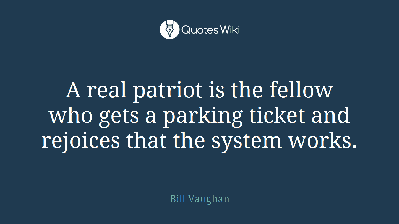 A real patriot is the fellow who gets a parking ticket and rejoices that the system works.