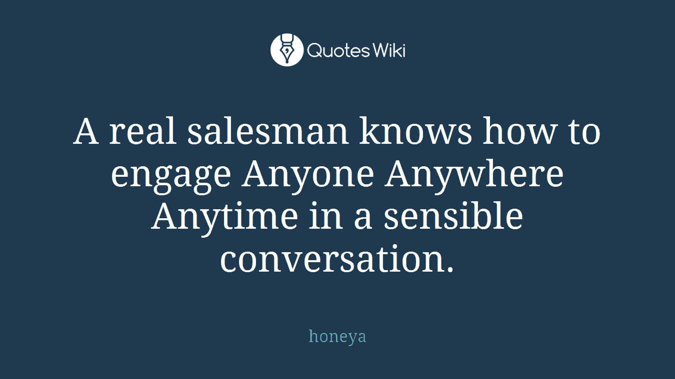 A real salesman knows how to engage Anyone Anywhere Anytime in a sensible conversation.