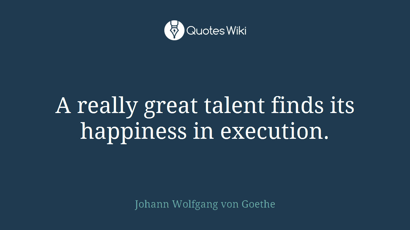 A really great talent finds its happiness in execution.