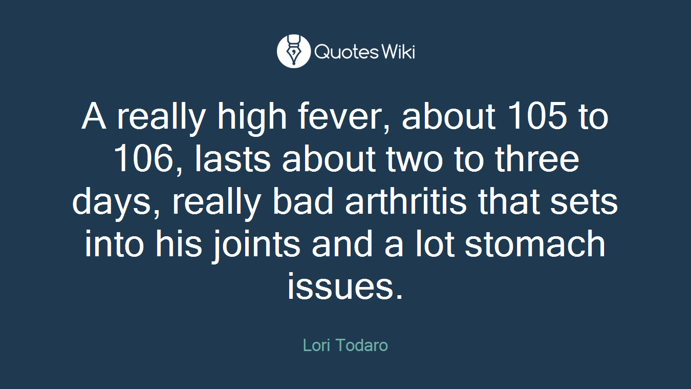 A really high fever, about 105 to 106, lasts about two to three days, really bad arthritis that sets into his joints and a lot stomach issues.