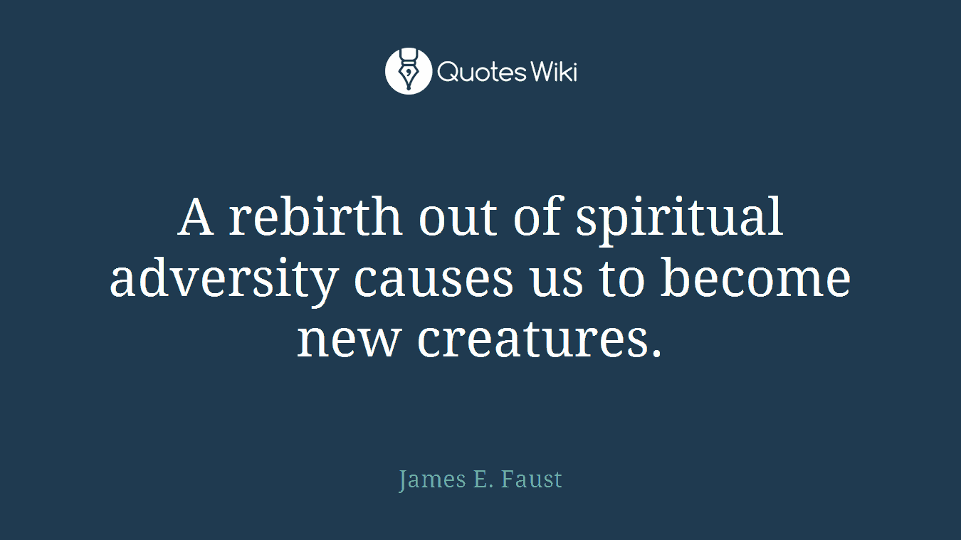 A rebirth out of spiritual adversity causes us to become new creatures.