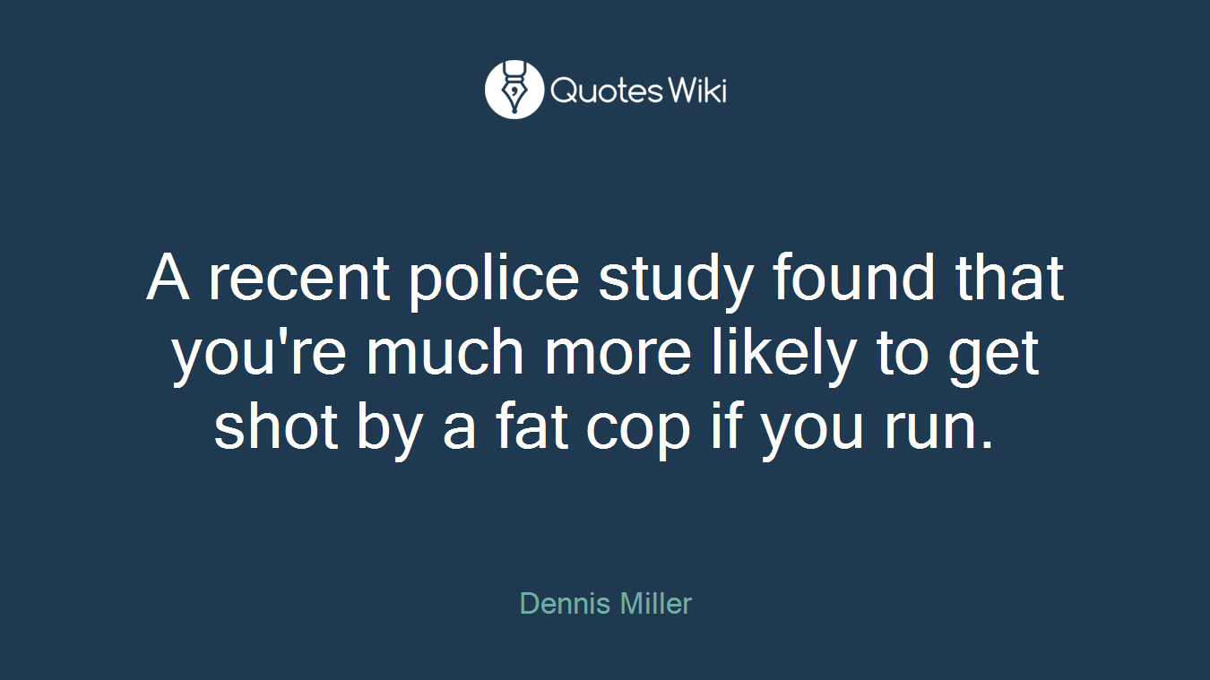 A recent police study found that you're much more likely to get shot by a fat cop if you run.