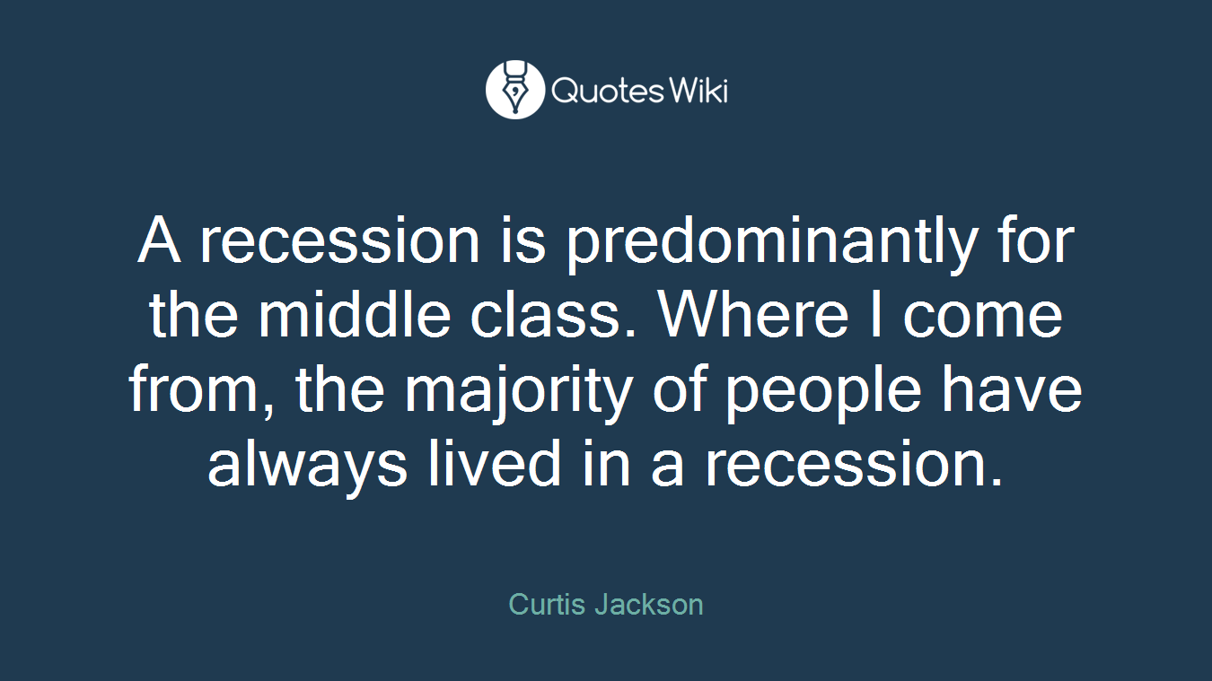 A recession is predominantly for the middle class. Where I come from, the majority of people have always lived in a recession.