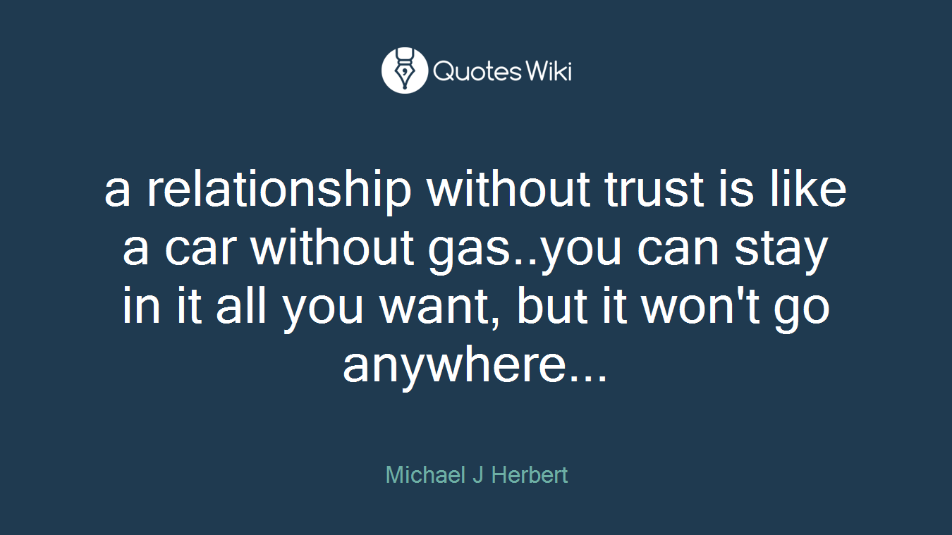 a relationship without trust is like a car without gas..you can stay in it all you want, but it won't go anywhere...