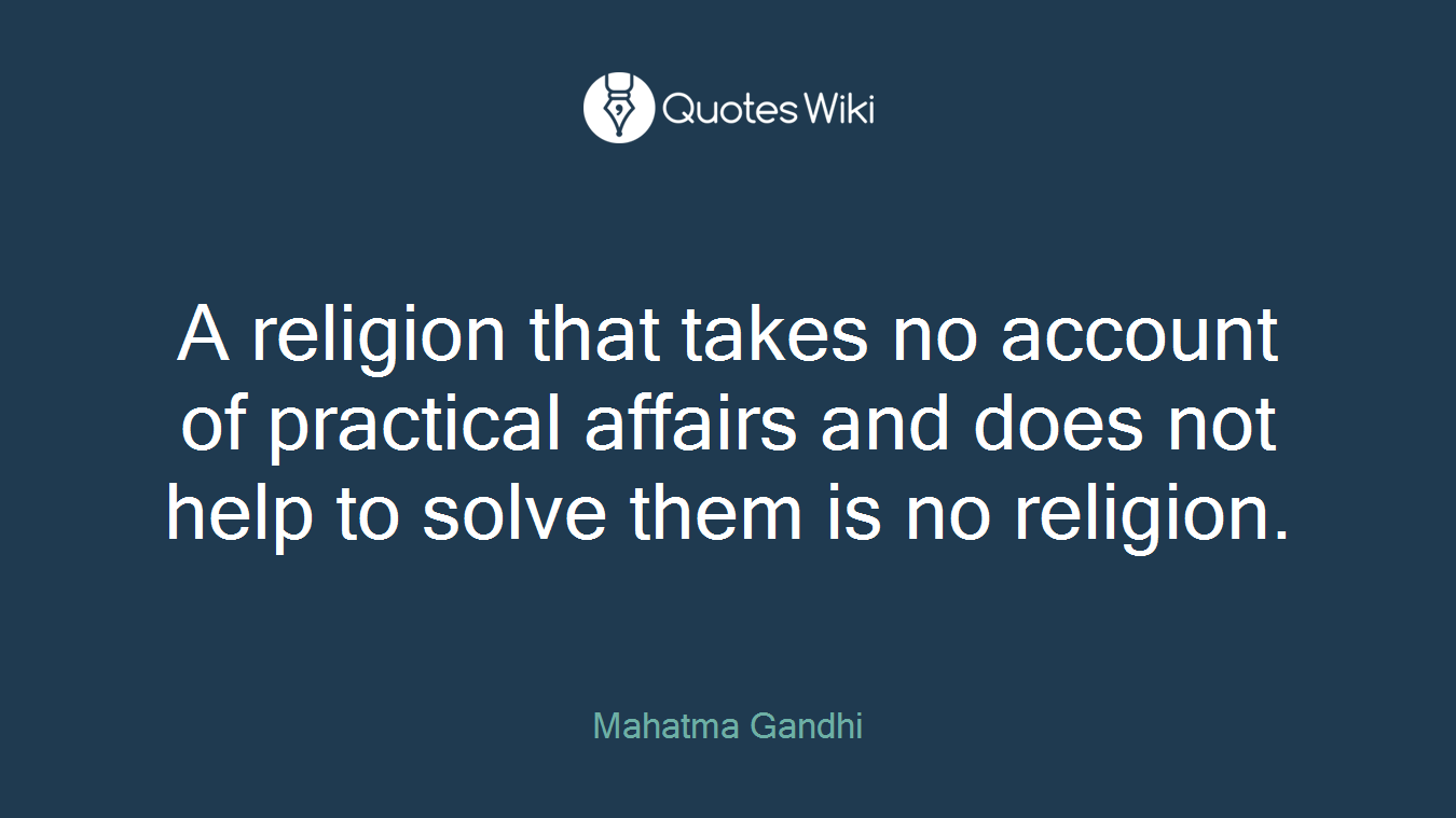 A religion that takes no account of practical affairs and does not help to solve them is no religion.