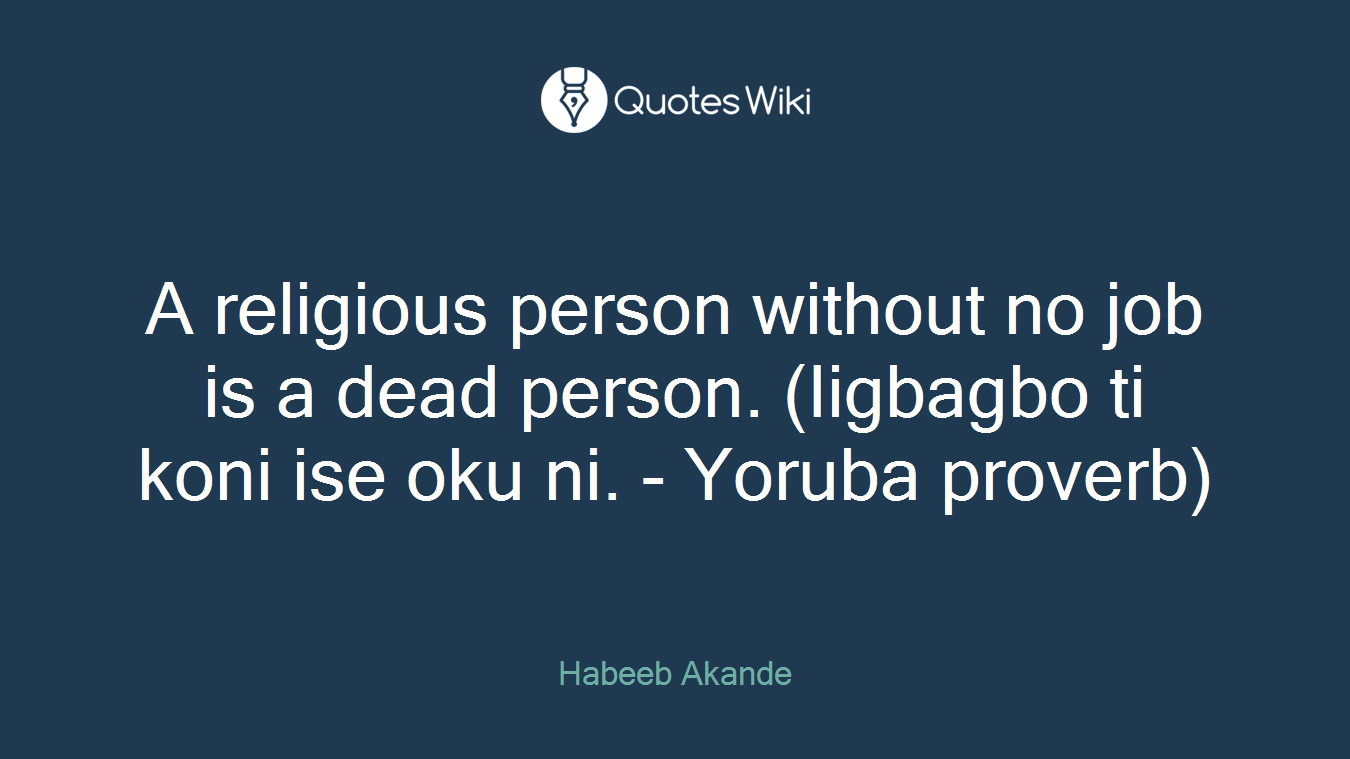 A religious person without no job is a dead person. (Iigbagbo ti koni ise oku ni. - Yoruba proverb)