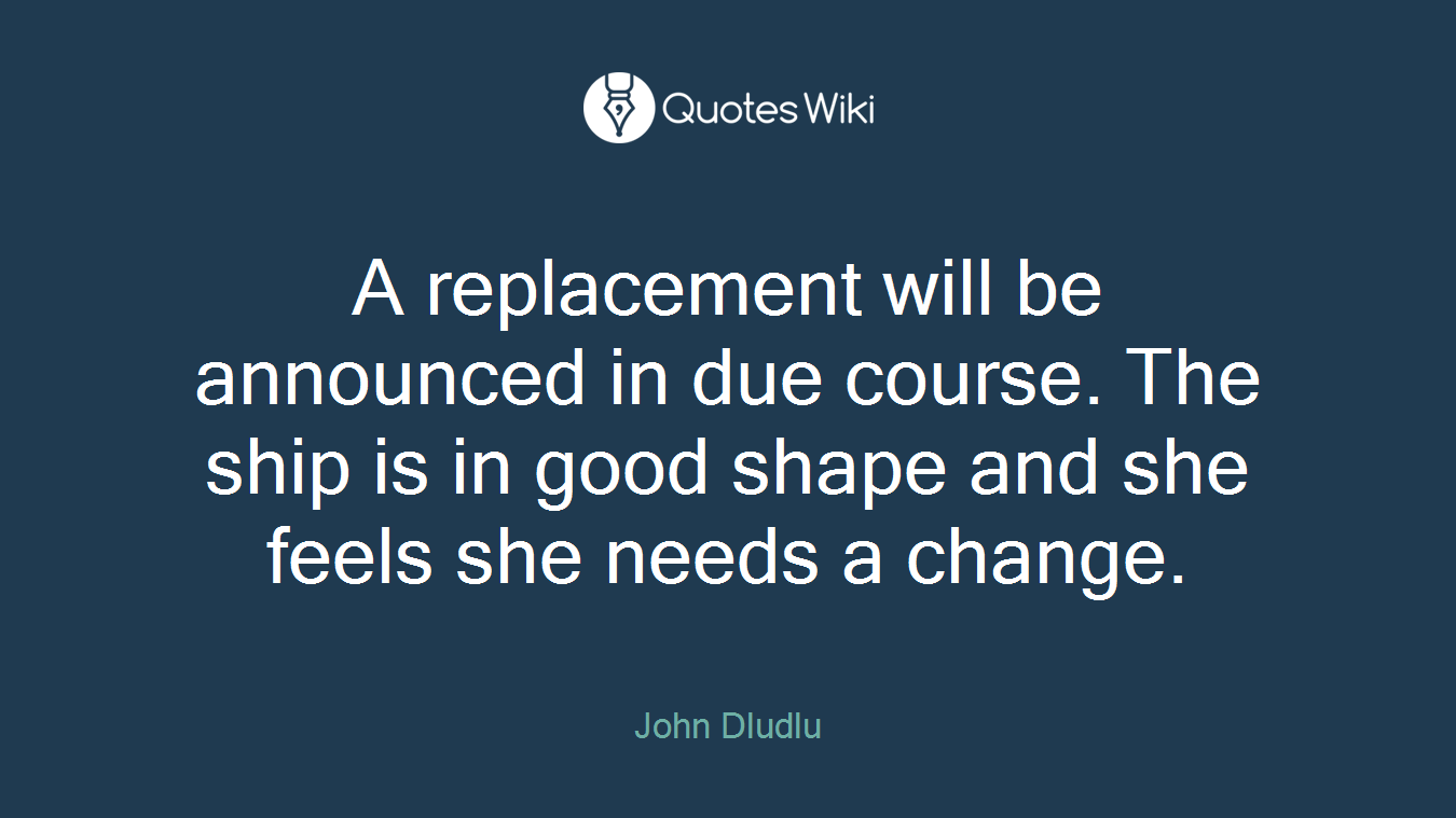 A replacement will be announced in due course. The ship is in good shape and she feels she needs a change.