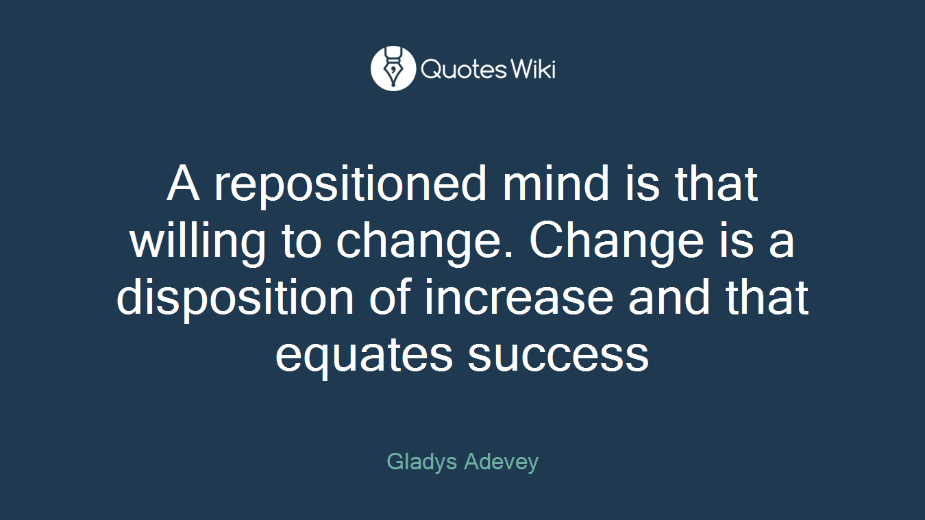 A repositioned mind is that willing to change. Change is a disposition of increase and that equates success