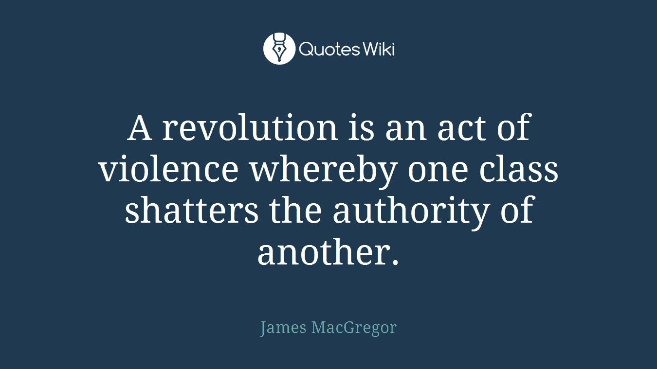 A revolution is an act of violence whereby one class shatters the authority of another.