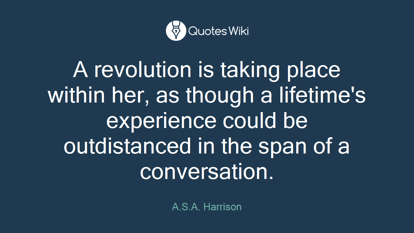 A revolution is taking place within her, as though a lifetime's experience could be outdistanced in the span of a conversation.