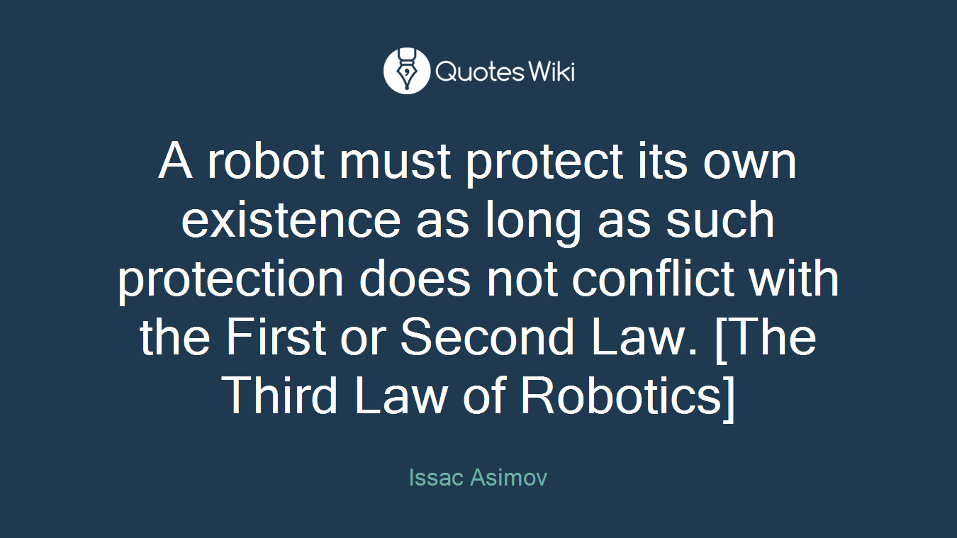 A robot must protect its own existence as long as such protection does not conflict with the First or Second Law. [The Third Law of Robotics]