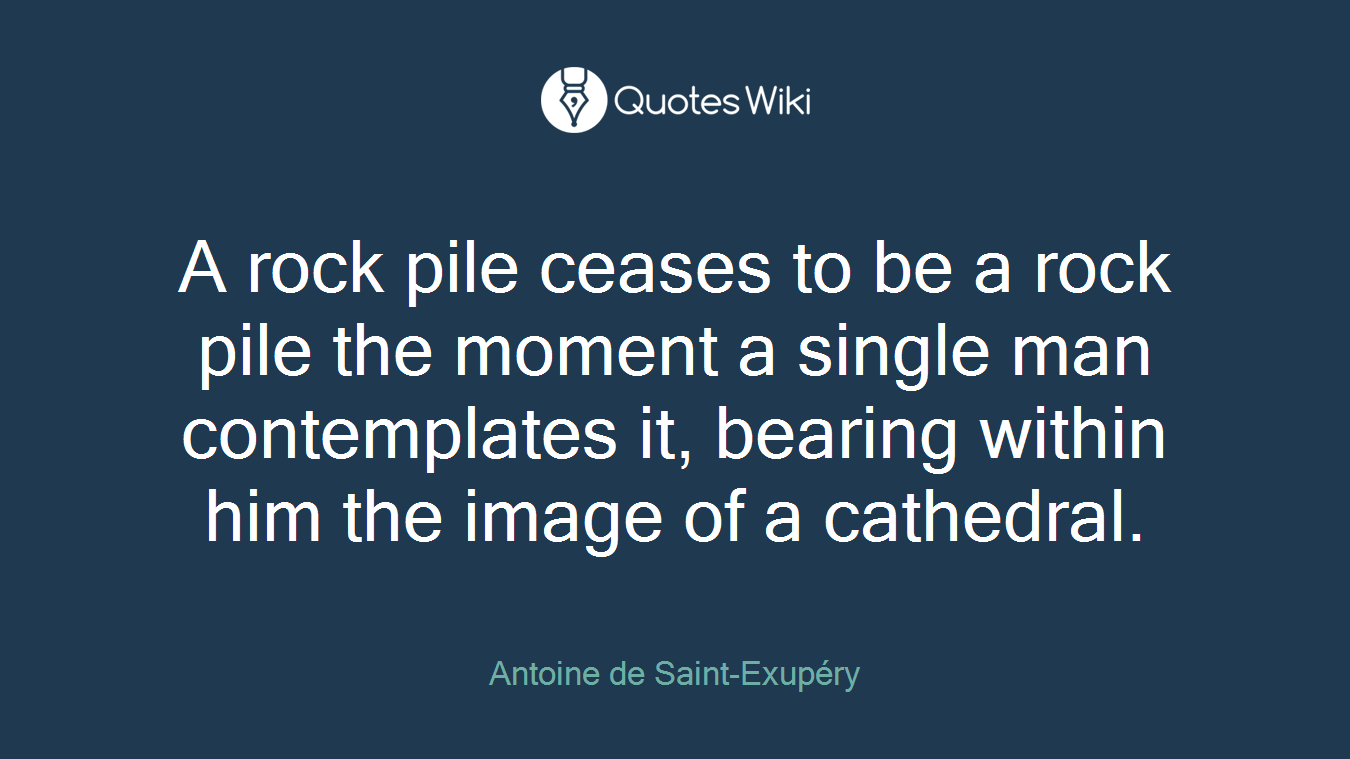 A rock pile ceases to be a rock pile the moment a single man contemplates it, bearing within him the image of a cathedral.