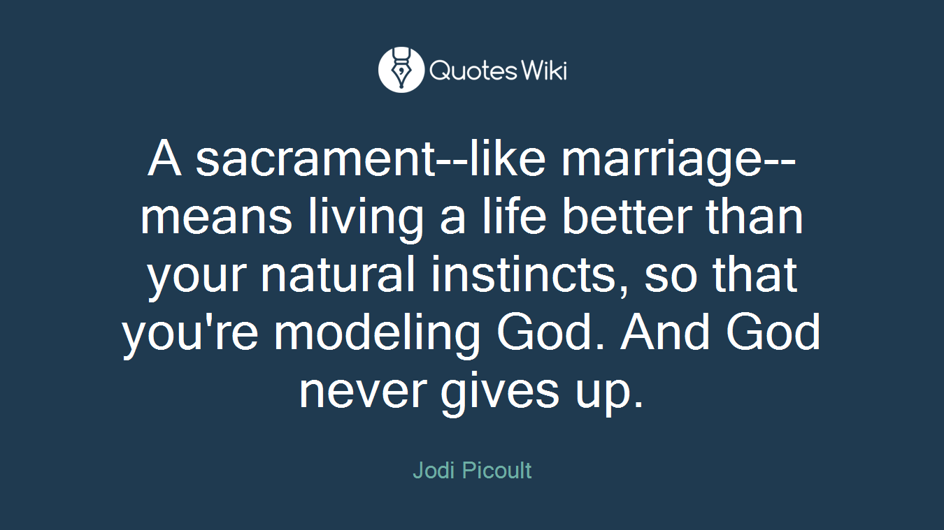 A sacrament--like marriage--means living a life better than your natural instincts, so that you're modeling God. And God never gives up.