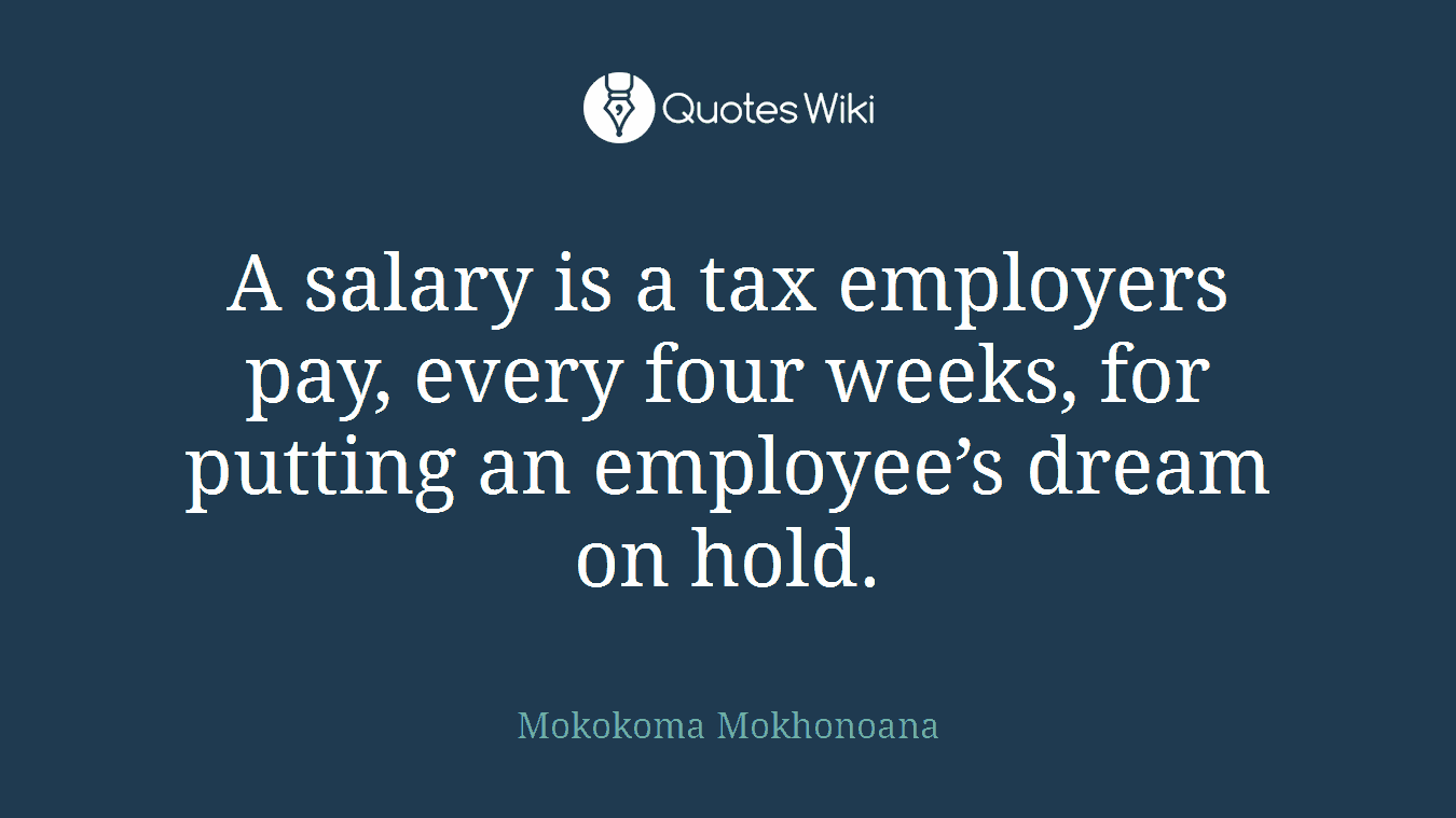 A salary is a tax employers pay, every four weeks, for putting an employee’s dream on hold.