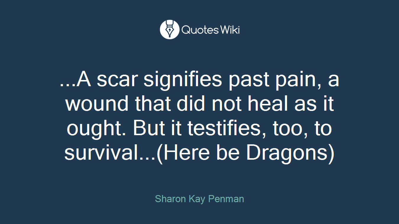 ...A scar signifies past pain, a wound that did not heal as it ought. But it testifies, too, to survival...(Here be Dragons)