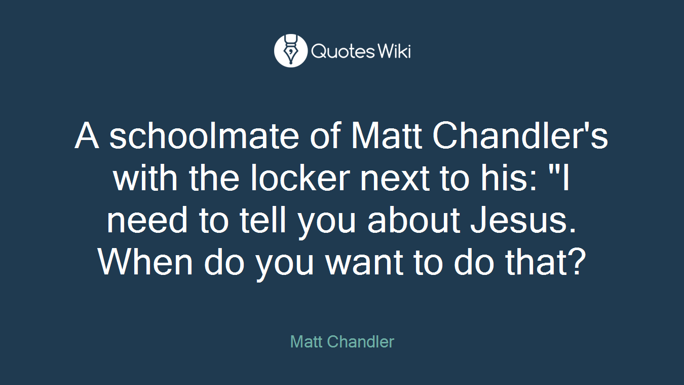 A schoolmate of Matt Chandler's with the locker next to his: "I need to tell you about Jesus. When do you want to do that?