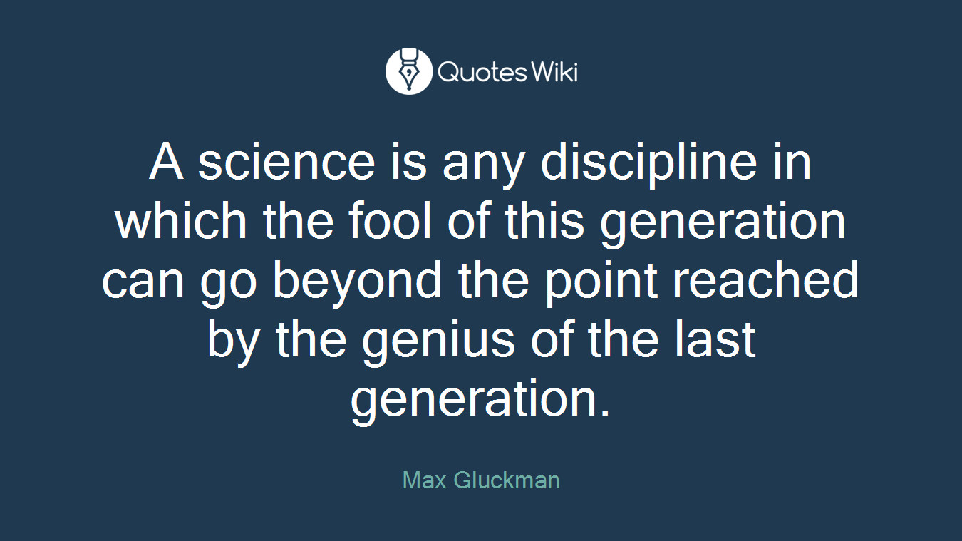 A science is any discipline in which the fool of this generation can go beyond the point reached by the genius of the last generation.