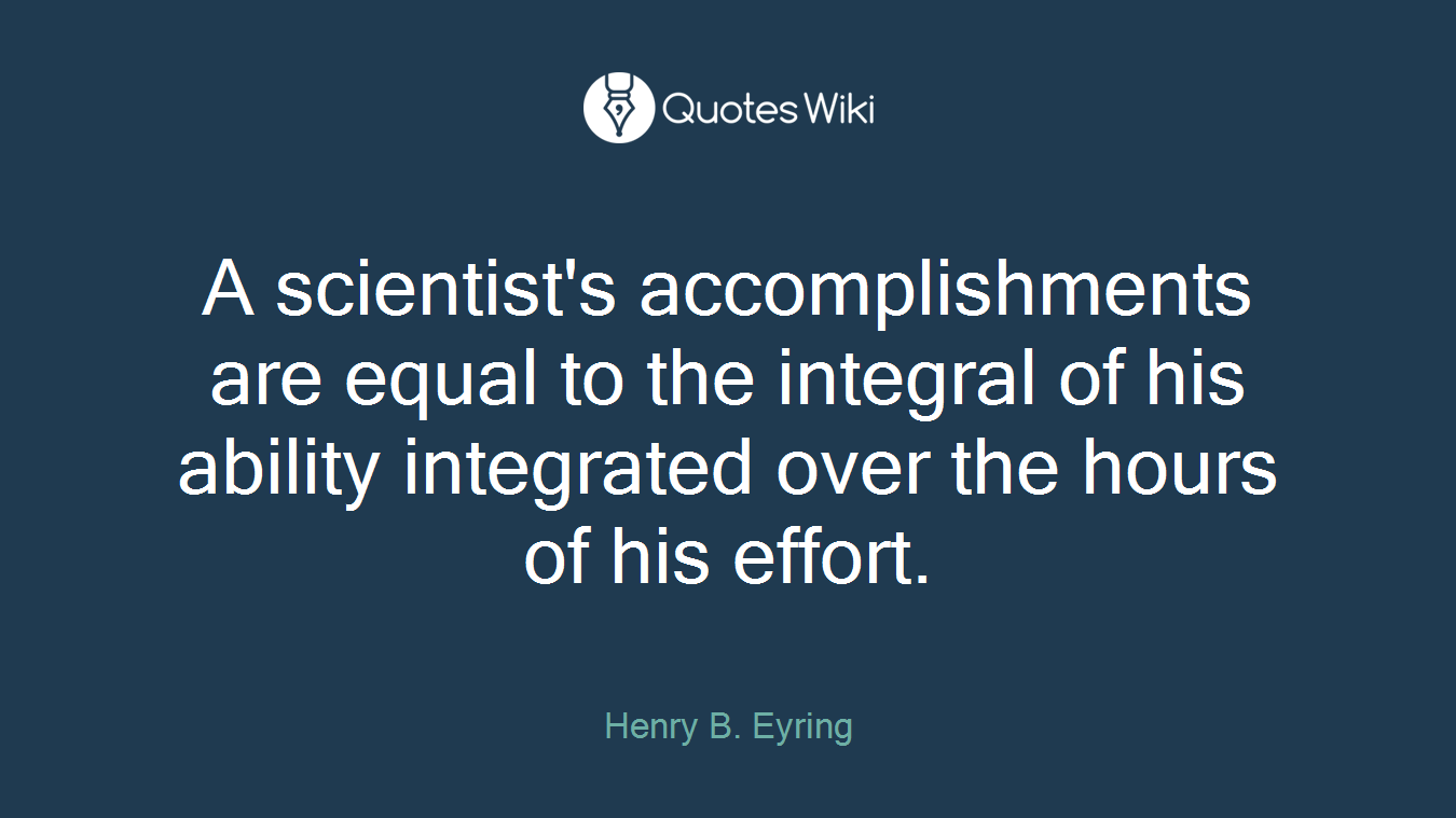 A scientist's accomplishments are equal to the integral of his ability integrated over the hours of his effort.