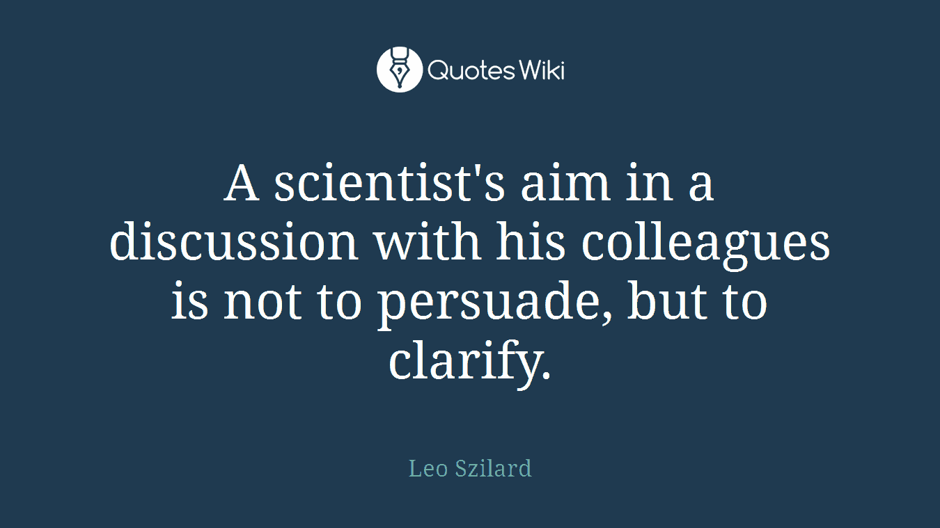 A scientist's aim in a discussion with his colleagues is not to persuade, but to clarify.
