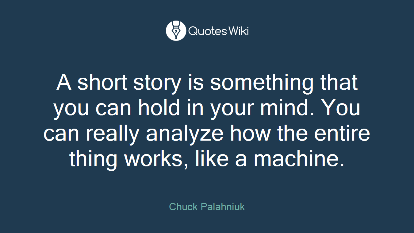 A short story is something that you can hold in your mind. You can really analyze how the entire thing works, like a machine.