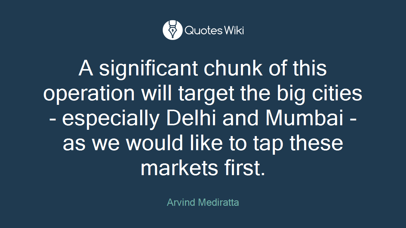 A significant chunk of this operation will target the big cities - especially Delhi and Mumbai - as we would like to tap these markets first.